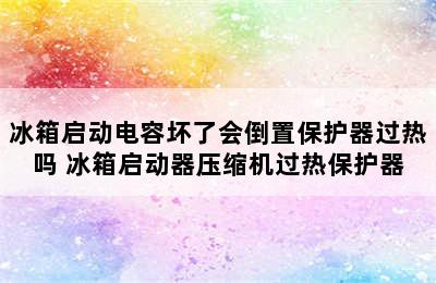 冰箱启动电容坏了会倒置保护器过热吗 冰箱启动器压缩机过热保护器